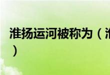 淮揚(yáng)運(yùn)河被稱為（淮陽運(yùn)河又稱之為什么運(yùn)河）