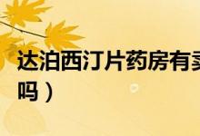 達泊西汀片藥房有賣嗎（達泊西汀片藥房有賣嗎）