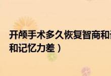 開顱手術多久恢復智商和記憶力差（開顱手術多久恢復智商和記憶力差）