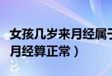 女孩幾歲來月經(jīng)屬于正常要幾天（女孩幾歲來月經(jīng)算正常）
