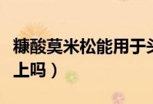糠酸莫米松能用于頭皮嗎（糠酸莫米松能用臉上嗎）