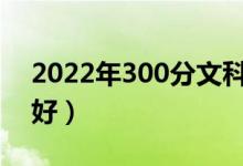 2022年300分文科能上什么大學（哪個學校好）