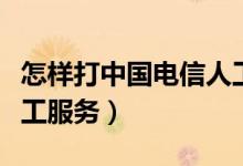 怎樣打中國電信人工服務（中國電信如何打人工服務）