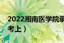 2022湘南醫(yī)學(xué)院錄取分?jǐn)?shù)線預(yù)測（多少分能考上）