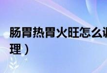腸胃熱胃火旺怎么調理（腸胃熱胃火旺怎么調理）