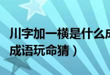 川字加一橫是什么成語（川字中間加一橫打一成語玩命猜）