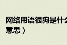 網(wǎng)絡用語很狗是什么意思（網(wǎng)絡用語狗是什么意思）