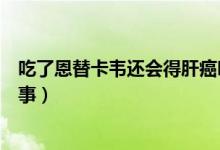 吃了恩替卡韋還會(huì)得肝癌嗎（吃恩替卡韋得了肝癌是怎么回事）