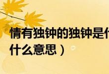 情有獨鐘的獨鐘是什么意思（請問情有獨鐘是什么意思）