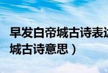 早發(fā)白帝城古詩表達(dá)詩人什么心情（早發(fā)白帝城古詩意思）