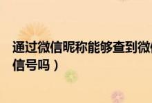 通過微信昵稱能夠查到微信號(hào)嗎（通過微信昵稱可以查到微信號(hào)嗎）