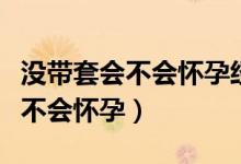 沒帶套會(huì)不會(huì)懷孕經(jīng)期后一周左右（沒帶套會(huì)不會(huì)懷孕）