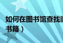 如何在圖書館查找舊報(bào)紙（如何在圖書館查找書籍）