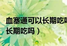血塞通可以長(zhǎng)期吃嗎對(duì)肝有害嗎（血塞通可以長(zhǎng)期吃嗎）