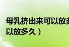 母乳擠出來(lái)可以放多久不變質(zhì)（母乳擠出來(lái)可以放多久）