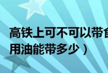 高鐵上可不可以帶食用油（高鐵上能不能帶食用油能帶多少）