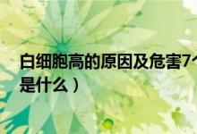 白細(xì)胞高的原因及危害7個(gè)月寶寶（白細(xì)胞高的原因及危害是什么）