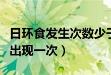 日環(huán)食發(fā)生次數(shù)少于日全食嗎（日環(huán)食多久會出現(xiàn)一次）