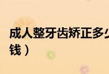 成人整牙齒矯正多少錢（成人整牙齒矯正多少錢）