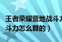 王者榮耀營地戰(zhàn)斗力怎么得（王者榮耀營地戰(zhàn)斗力怎么算的）