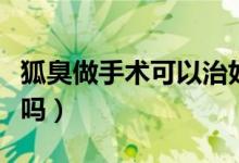 狐臭做手術可以治好嗎（狐臭做手術可以根除嗎）