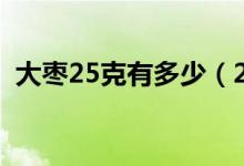 大棗25克有多少（25千克大棗等于多少斤）