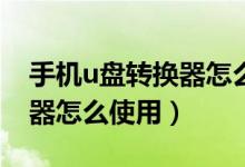 手機(jī)u盤轉(zhuǎn)換器怎么下載東西（手機(jī)U盤轉(zhuǎn)換器怎么使用）