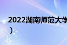 2022湖南師范大學有哪些校區(qū)（分別都在哪）