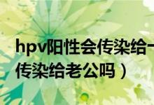 hpv陽(yáng)性會(huì)傳染給十幾歲孩子嗎（hpv陽(yáng)性會(huì)傳染給老公嗎）