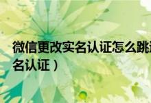 微信更改實名認(rèn)證怎么跳過銀行卡（微信怎么跳過銀行卡實名認(rèn)證）