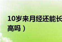 10歲來月經還能長高（10歲來月經還能長多高嗎）