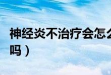 神經(jīng)炎不治療會怎么樣（神經(jīng)炎不治療會治愈嗎）