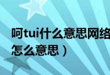 呵tui什么意思網(wǎng)絡(luò)用語（呵tui是什么意思是怎么意思）