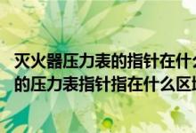 滅火器壓力表的指針在什么位置時,表示壓力為正常（滅火器的壓力表指針指在什么區(qū)域時表示壓力為正常）