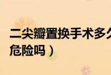 二尖瓣置換手術(shù)多久能出院（二尖瓣置換手術(shù)危險嗎）
