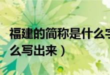 福建的簡(jiǎn)稱是什么字怎么讀（福建的簡(jiǎn)稱是什么寫出來(lái)）