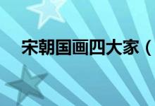 宋朝國(guó)畫四大家(國(guó)畫宋四家是哪四個(gè))