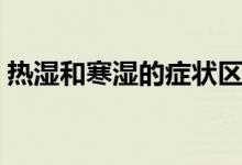 熱濕和寒濕的癥狀區(qū)別（熱濕和寒濕的區(qū)別）