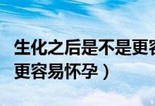 生化之后是不是更容易懷孕（為什么說(shuō)生化后更容易懷孕）