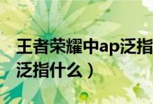 王者榮耀中ap泛指的是什么（王者榮耀AP是泛指什么）