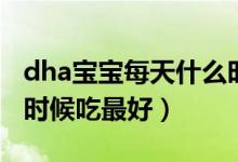 dha寶寶每天什么時候吃（dha寶寶每天什么時候吃最好）