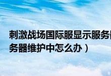 刺激戰(zhàn)場(chǎng)國(guó)際服顯示服務(wù)器維護(hù)中怎么辦（刺激戰(zhàn)場(chǎng)亞服服務(wù)器維護(hù)中怎么辦）