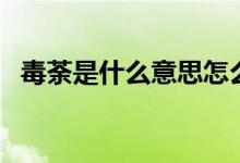 毒荼是什么意思怎么讀（毒荼是什么意思）
