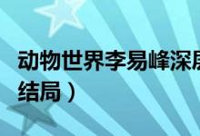 動(dòng)物世界李易峰深層分析（動(dòng)物世界李易峰的結(jié)局）