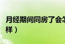 月經(jīng)期間同房了會(huì)怎樣（來(lái)月經(jīng)同了房會(huì)怎么樣）