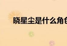 曉星塵是什么角色（曉星塵是誰(shuí)演的）