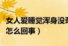女人愛(ài)睡覺(jué)渾身沒(méi)勁（女人渾身沒(méi)勁老想睡覺(jué)怎么回事）