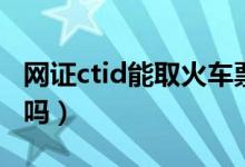 網(wǎng)證ctid能取火車票嗎（網(wǎng)證ctid可以坐高鐵嗎）