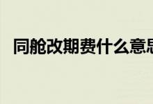 同艙改期費(fèi)什么意思（同艙改期要收費(fèi)嗎）