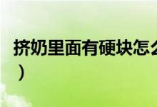 擠奶里面有硬塊怎么辦（擠奶了有硬塊怎么辦）